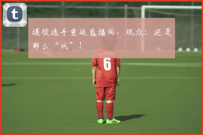 退役选手重返直播间,观众:还是那么“坑”!