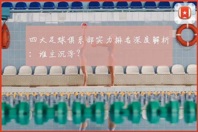 四大足球俱乐部实力排名深度解析：谁主沉浮？