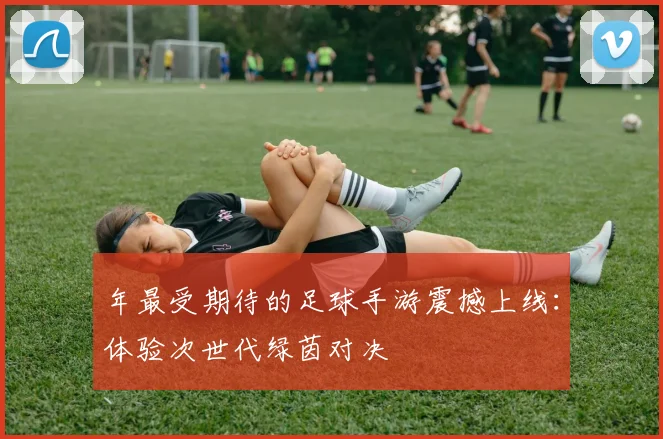 年最受期待的足球手游震撼上线：体验次世代绿茵对决