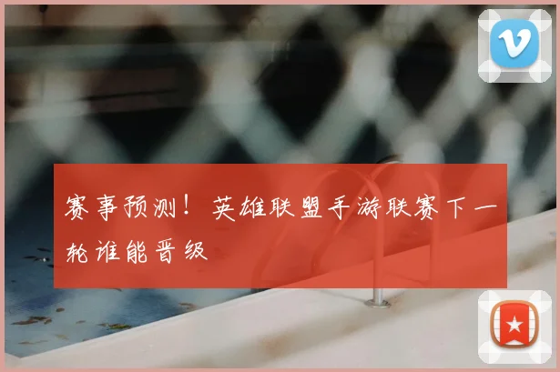 赛事预测！英雄联盟手游联赛下一轮谁能晋级