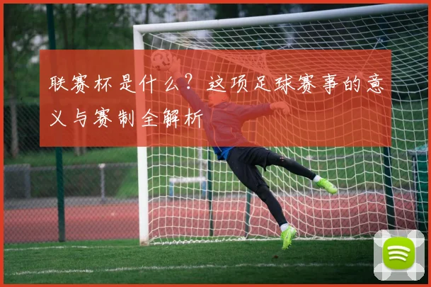 联赛杯是什么？这项足球赛事的意义与赛制全解析