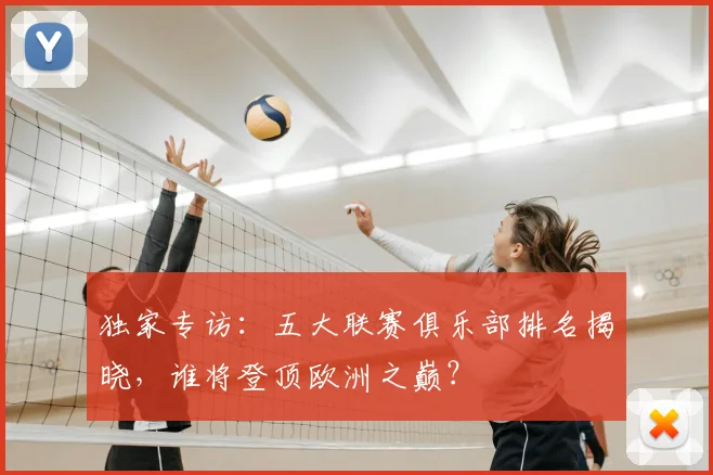 独家专访：五大联赛俱乐部排名揭晓，谁将登顶欧洲之巅？