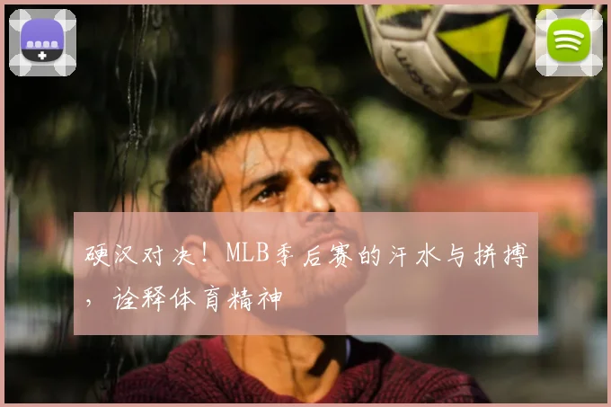 硬汉对决！MLB季后赛的汗水与拼搏，诠释体育精神