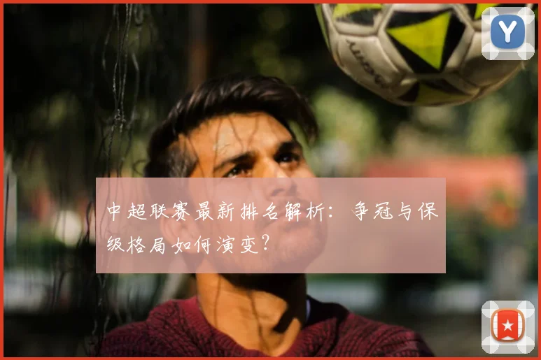 中超联赛最新排名解析：争冠与保级格局如何演变？