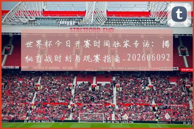 世界杯今日开赛时间独家专访：揭秘首战时刻与观赛指南_20260609201256