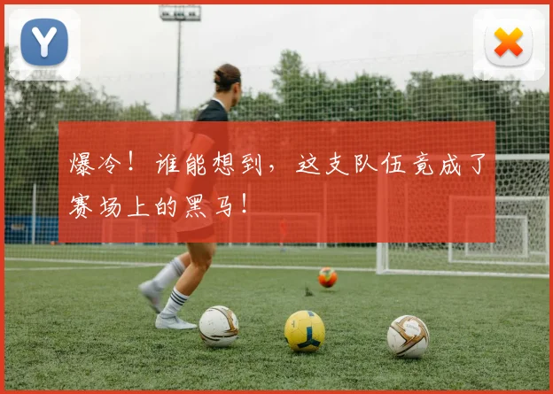 爆冷!谁能想到,这支队伍竟成了赛场上的黑马!