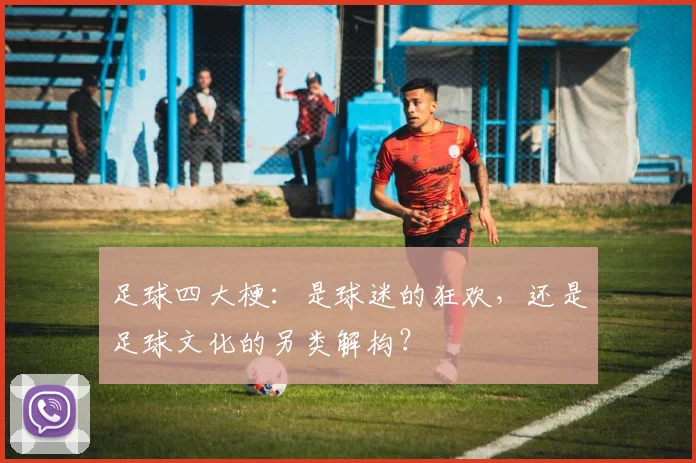 足球四大梗：是球迷的狂欢，还是足球文化的另类解构？