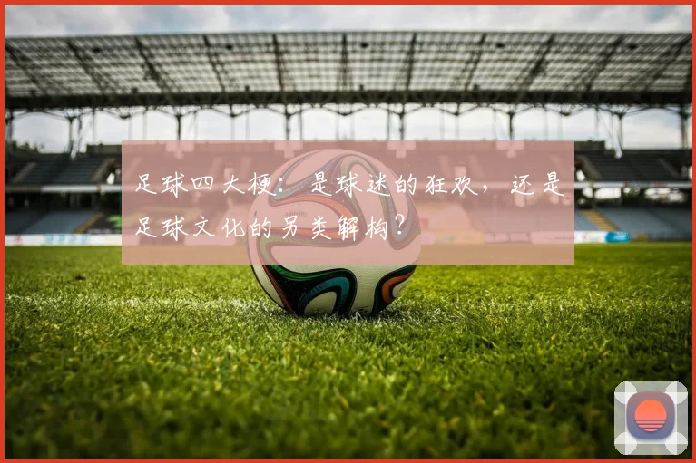 足球四大梗：是球迷的狂欢，还是足球文化的另类解构？