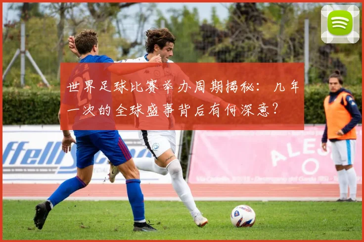 世界足球比赛举办周期揭秘：几年一次的全球盛事背后有何深意？