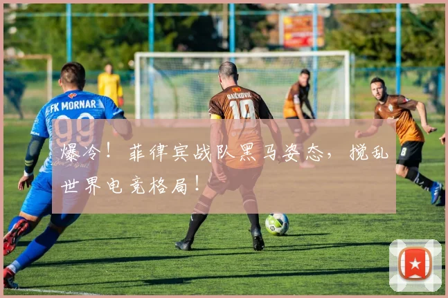 爆冷！菲律宾战队黑马姿态，搅乱世界电竞格局！