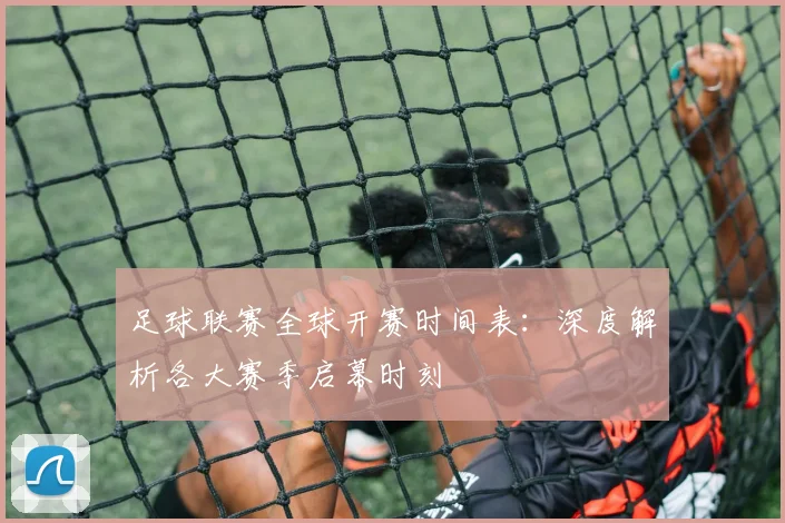 足球联赛全球开赛时间表：深度解析各大赛季启幕时刻