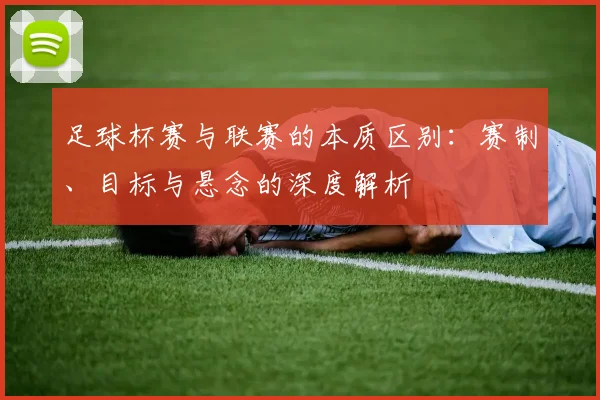 足球杯赛与联赛的本质区别：赛制、目标与悬念的深度解析