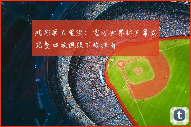 精彩瞬间重温：官方世界杯开幕式完整回放视频下载指南