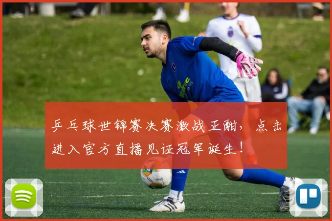 乒乓球世锦赛决赛激战正酣，点击进入官方直播见证冠军诞生！