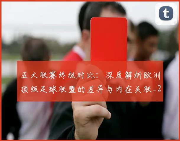 五大联赛终极对比：深度解析欧洲顶级足球联盟的差异与内在关联_20260611141805