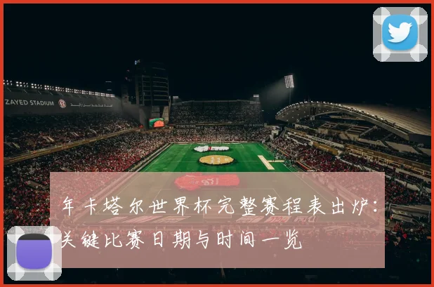 年卡塔尔世界杯完整赛程表出炉:关键比赛日期与时间一览