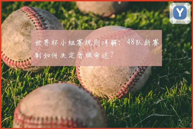 世界杯小组赛规则详解：48队新赛制如何决定晋级命运？