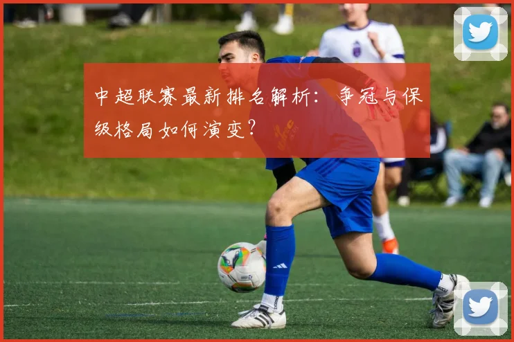 中超联赛最新排名解析:争冠与保级格局如何演变?