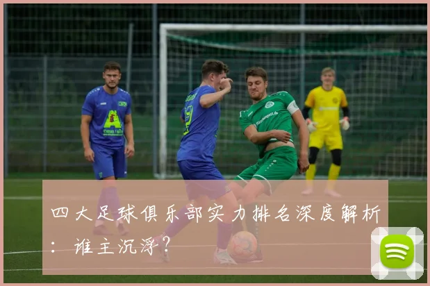 四大足球俱乐部实力排名深度解析：谁主沉浮？