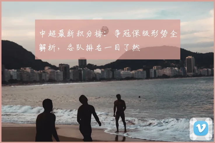 中超最新积分榜：争冠保级形势全解析，各队排名一目了然