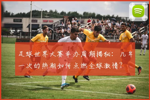 足球世界大赛举办周期揭秘：几年一次的热潮如何点燃全球激情？