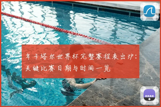 年卡塔尔世界杯完整赛程表出炉：关键比赛日期与时间一览