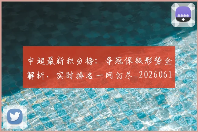 中超最新积分榜：争冠保级形势全解析，实时排名一网打尽_20260610190416