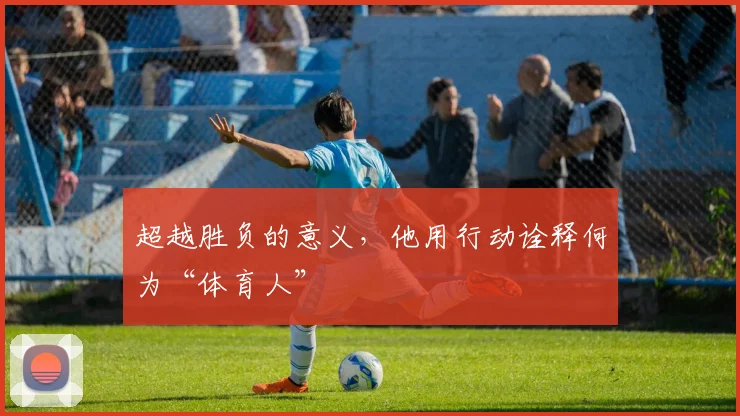 超越胜负的意义，他用行动诠释何为“体育人”