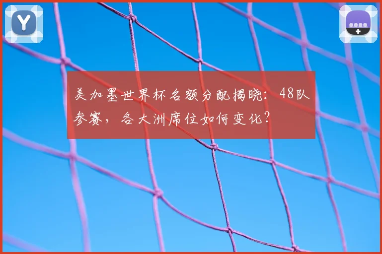 美加墨世界杯名额分配揭晓：48队参赛，各大洲席位如何变化？
