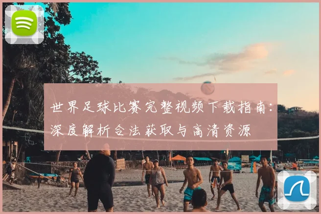 世界足球比赛完整视频下载指南：深度解析合法获取与高清资源