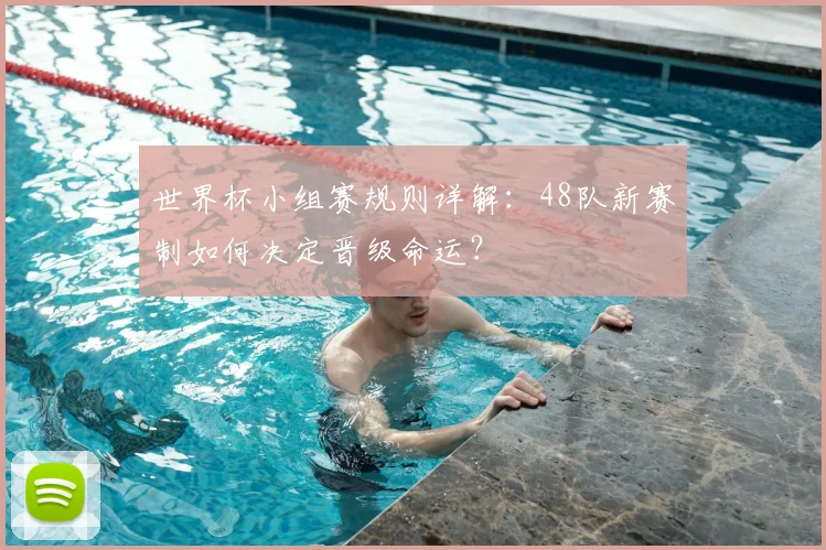 世界杯小组赛规则详解：48队新赛制如何决定晋级命运？