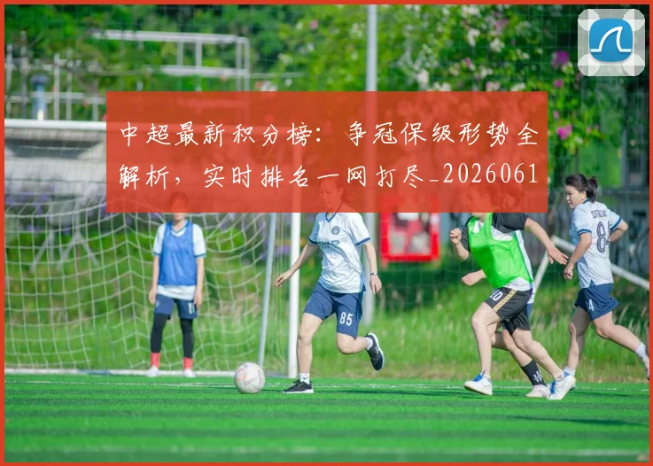 中超最新积分榜：争冠保级形势全解析，实时排名一网打尽_20260610190416