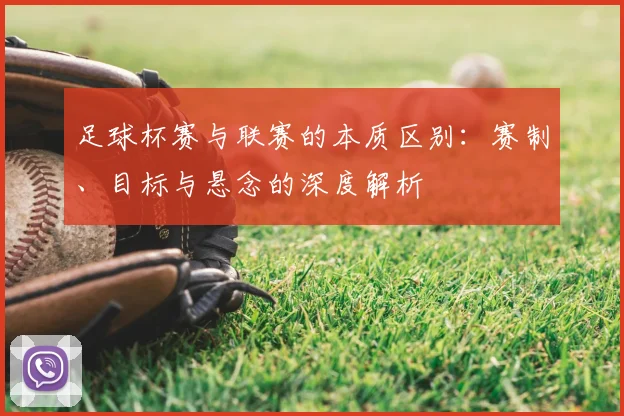 足球杯赛与联赛的本质区别：赛制、目标与悬念的深度解析