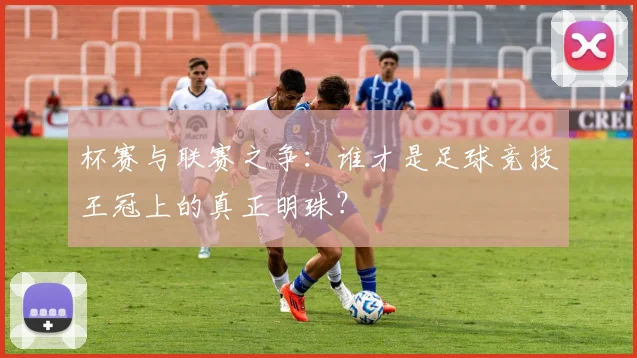 杯赛与联赛之争：谁才是足球竞技王冠上的真正明珠？