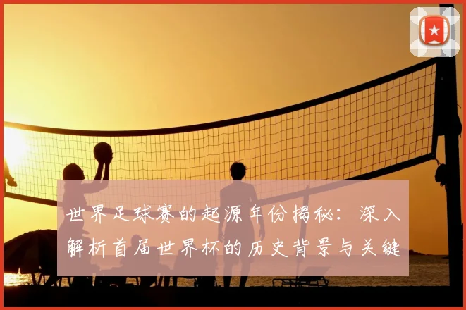 世界足球赛的起源年份揭秘：深入解析首届世界杯的历史背景与关键事件_20260610190226