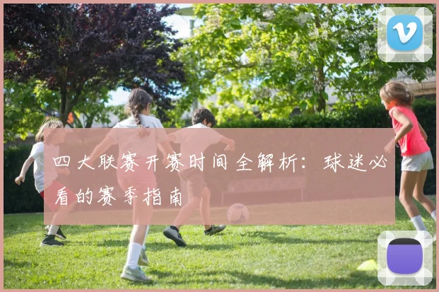 四大联赛开赛时间全解析：球迷必看的赛季指南