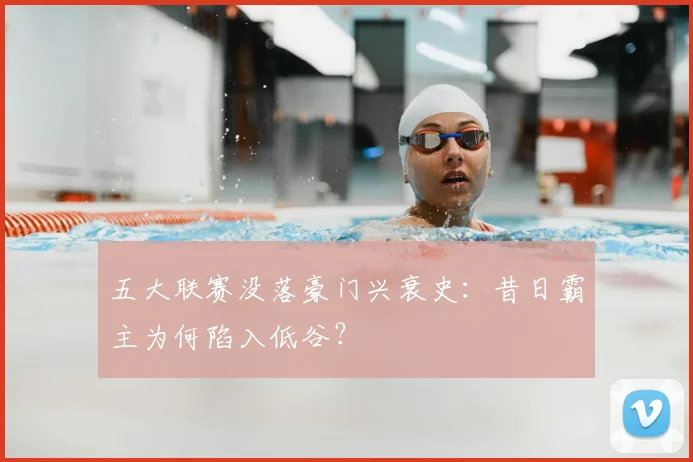 五大联赛没落豪门兴衰史:昔日霸主为何陷入低谷?
