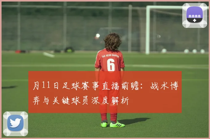 月11日足球赛事直播前瞻:战术博弈与关键球员深度解析