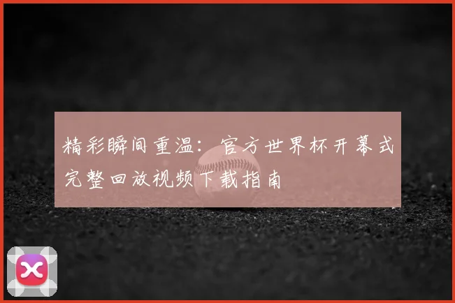 精彩瞬间重温：官方世界杯开幕式完整回放视频下载指南