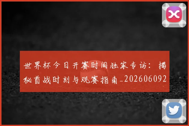 世界杯今日开赛时间独家专访：揭秘首战时刻与观赛指南_20260609201256