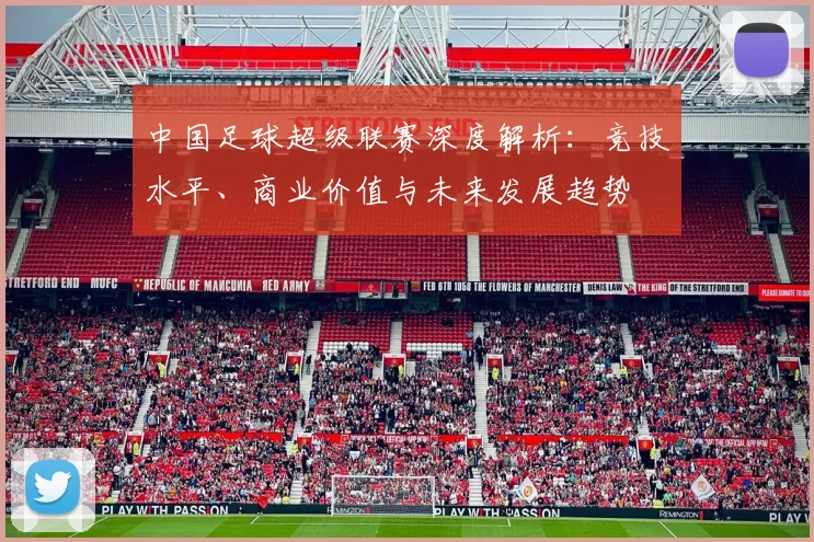 中国足球超级联赛深度解析：竞技水平、商业价值与未来发展趋势