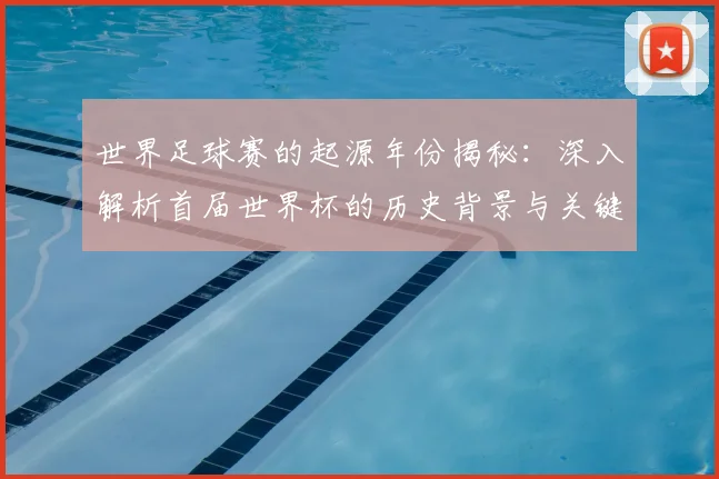 世界足球赛的起源年份揭秘：深入解析首届世界杯的历史背景与关键事件_20260610190226