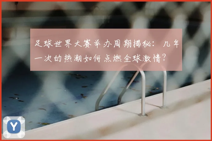 足球世界大赛举办周期揭秘：几年一次的热潮如何点燃全球激情？