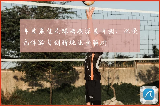 年度最佳足球游戏深度评测：沉浸式体验与创新玩法全解析