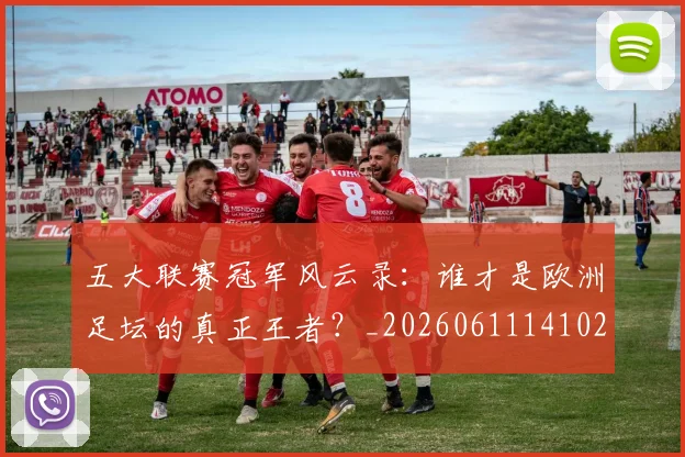 五大联赛冠军风云录：谁才是欧洲足坛的真正王者？_20260611141023